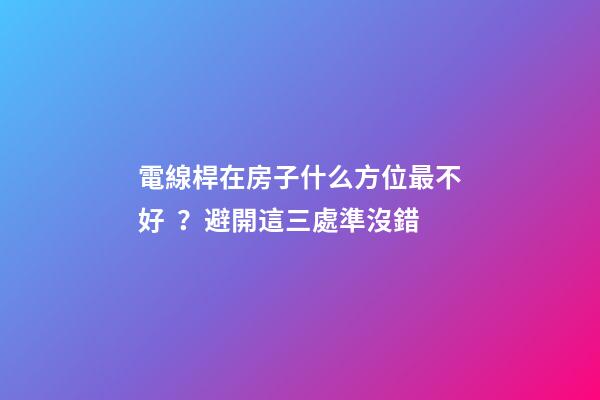 電線桿在房子什么方位最不好？避開這三處準沒錯